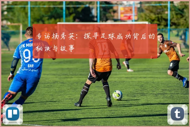 专访杨秀英：探寻足球成功背后的秘诀与故事