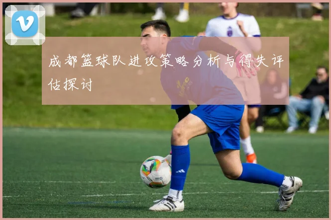 成都篮球队进攻策略分析与得失评估探讨