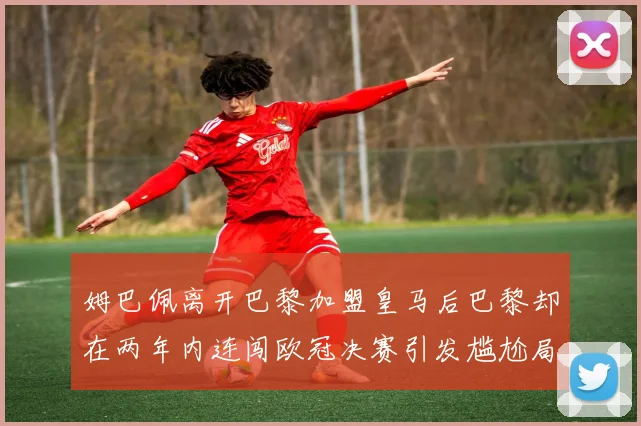 姆巴佩离开巴黎加盟皇马后巴黎却在两年内连闯欧冠决赛引发尴尬局面
