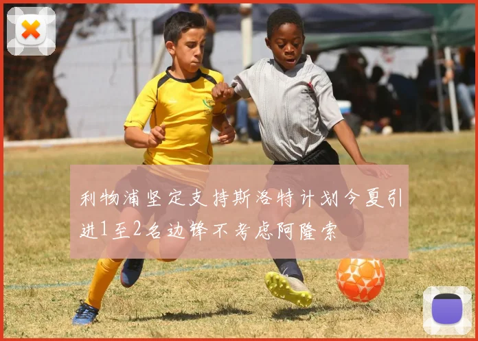 利物浦坚定支持斯洛特计划今夏引进1至2名边锋不考虑阿隆索