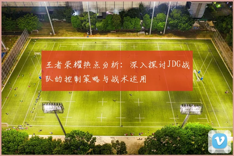 王者荣耀热点分析：深入探讨JDG战队的控制策略与战术运用
