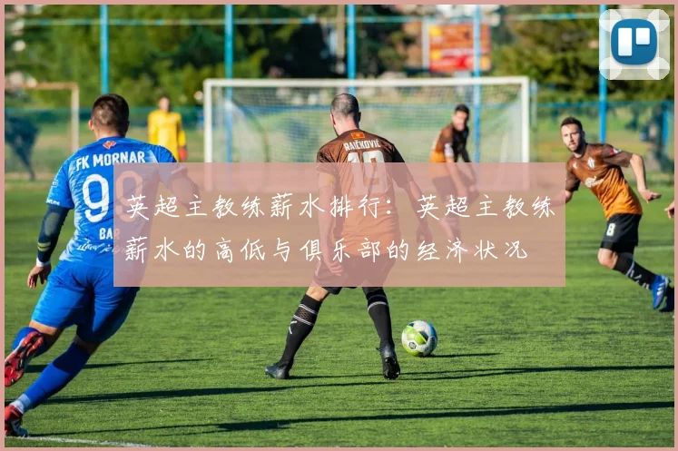 英超主教练薪水排行：英超主教练薪水的高低与俱乐部的经济状况