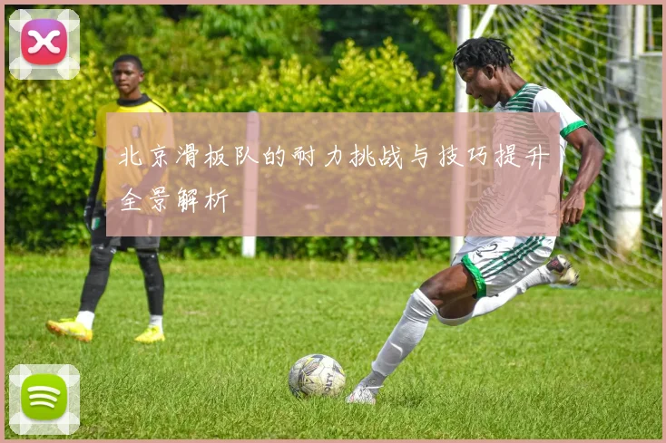 北京滑板队的耐力挑战与技巧提升全景解析