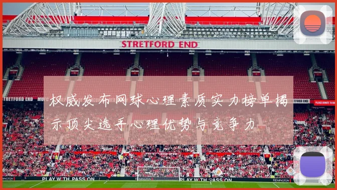 权威发布网球心理素质实力榜单揭示顶尖选手心理优势与竞争力