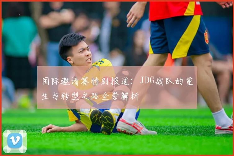 国际邀请赛特别报道：JDG战队的重生与转型之路全景解析
