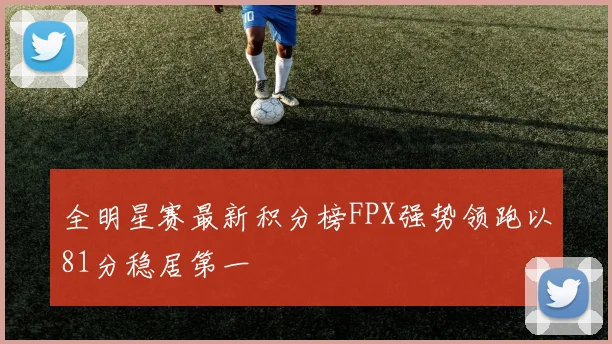 全明星赛最新积分榜FPX强势领跑以81分稳居第一