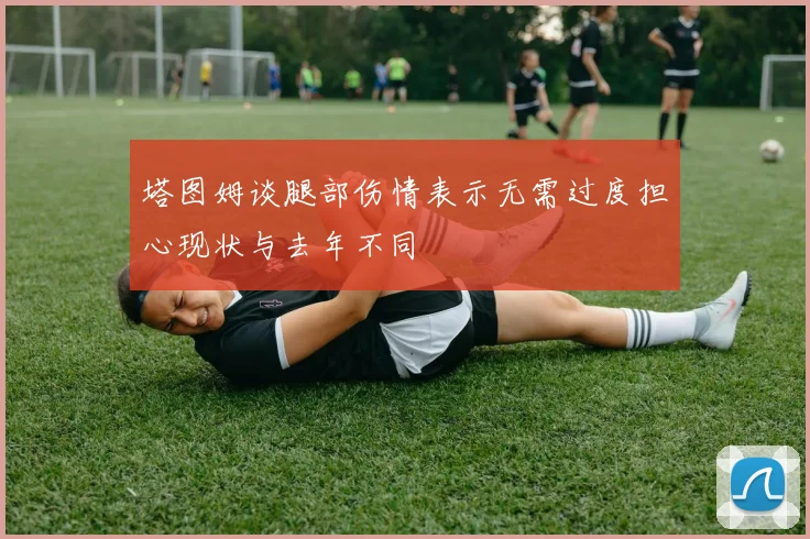 塔图姆谈腿部伤情表示无需过度担心现状与去年不同