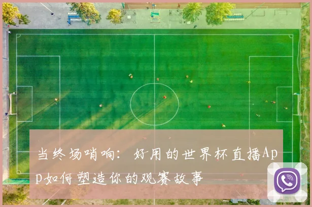 当终场哨响：好用的世界杯直播App如何塑造你的观赛故事